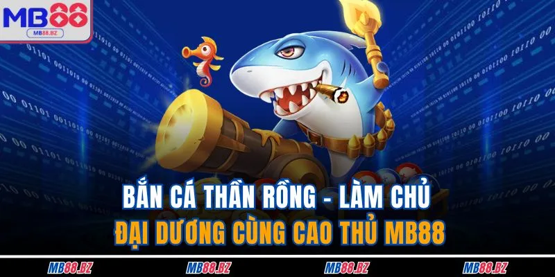 Bắn Cá Thần Rồng - Làm Chủ Đại Dương Cùng Cao Thủ MB88